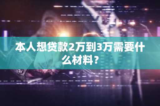 本人想贷款2万到3万需要什么材料？