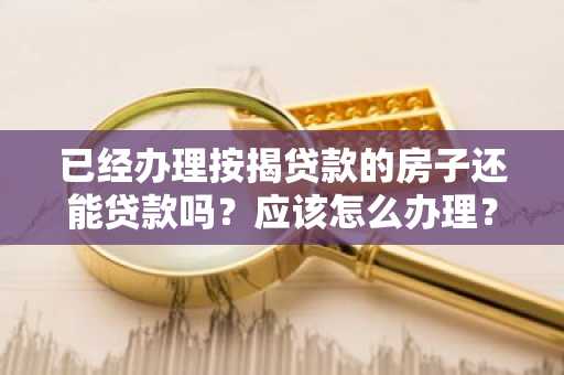 已经办理按揭贷款的房子还能贷款吗?应该怎么办理?