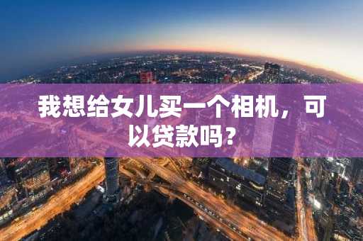 我想给女儿买一个相机，可以贷款吗？