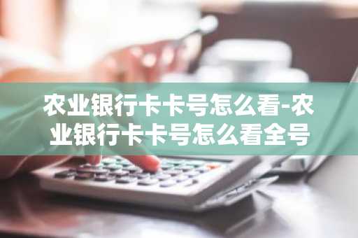 农业银行卡卡号怎么看-农业银行卡卡号怎么看全号