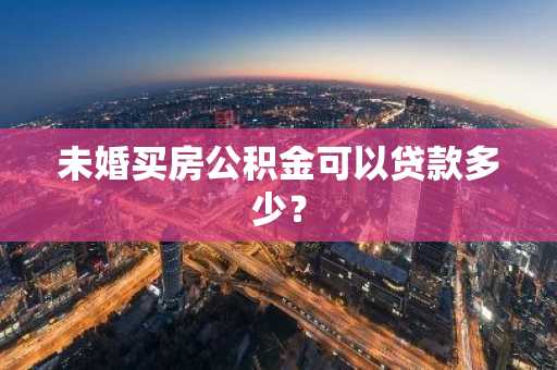 未婚买房公积金可以贷款多少?
