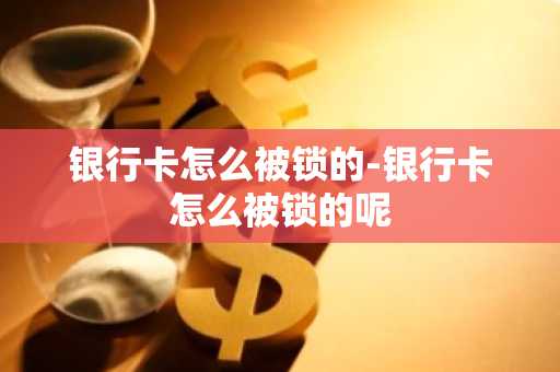 银行卡怎么被锁的-银行卡怎么被锁的呢