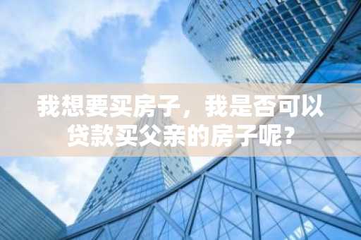 我想要买房子，我是否可以贷款买父亲的房子呢？