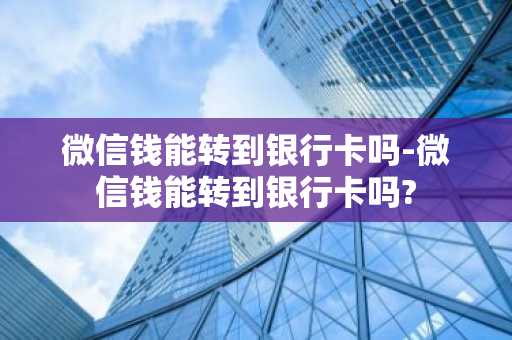 微信钱能转到银行卡吗-微信钱能转到银行卡吗?