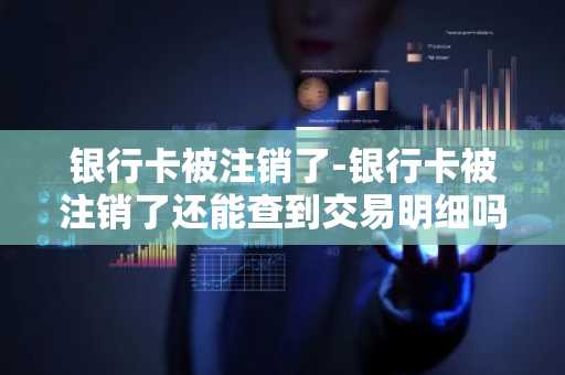 银行卡被注销了-银行卡被注销了还能查到交易明细吗?