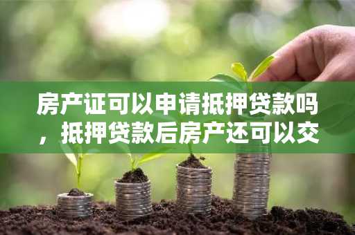 房产证可以申请抵押贷款吗，抵押贷款后房产还可以交易吗？