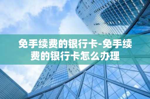 免手续费的银行卡-免手续费的银行卡怎么办理