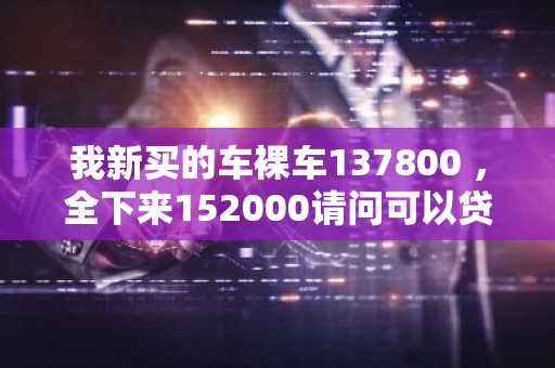 我新买的车裸车137800 ，全下来152000请问可以贷款吗？我需要准备些什么？