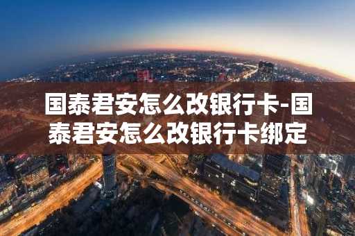 国泰君安怎么改银行卡-国泰君安怎么改银行卡绑定