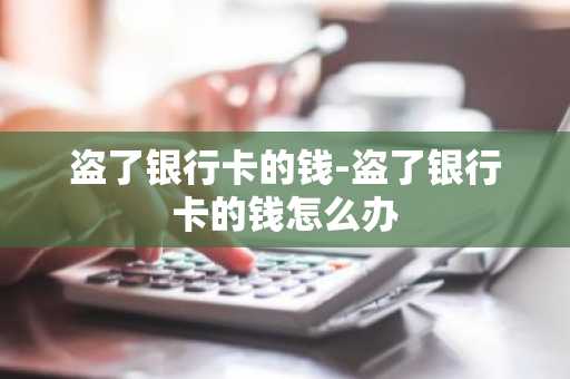 盗了银行卡的钱-盗了银行卡的钱怎么办
