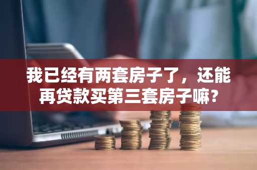 我已经有两套房子了，还能再贷款买第三套房子嘛？