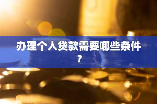 办理个人贷款需要哪些条件?