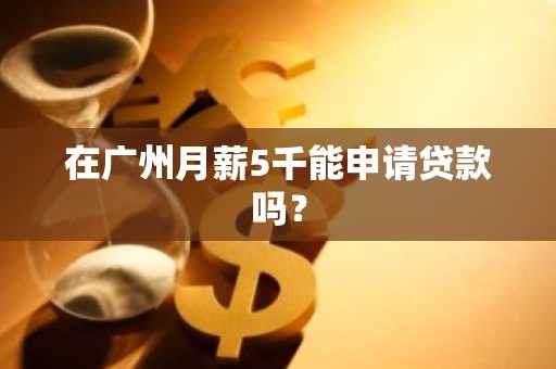 在广州月薪5千能申请贷款吗？