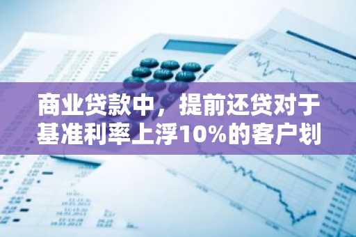商业贷款中,提前还贷对于基准利率上浮10%的客户划算吗?