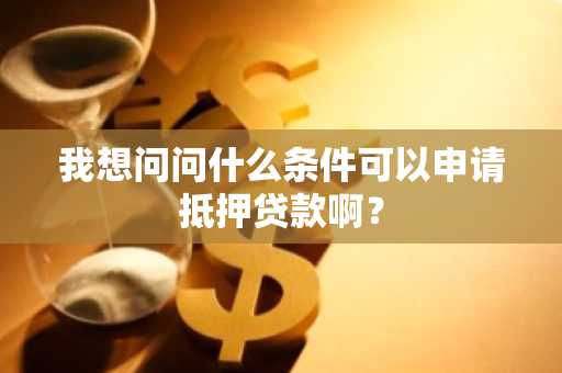 我想问问什么条件可以申请抵押贷款啊？