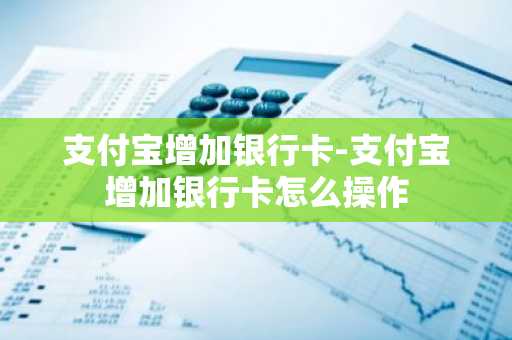 支付宝增加银行卡-支付宝增加银行卡怎么操作