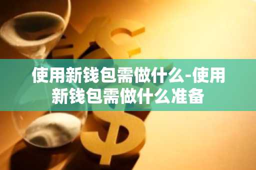 使用新钱包需做什么-使用新钱包需做什么准备