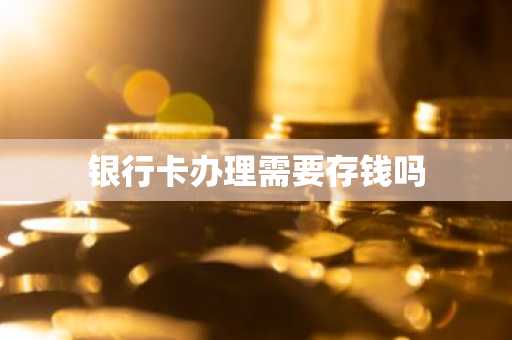 银行卡办理需要存钱吗