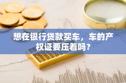 想在银行贷款买车,车的产权证要压着吗?