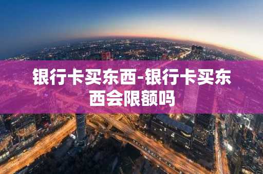 银行卡买东西-银行卡买东西会限额吗