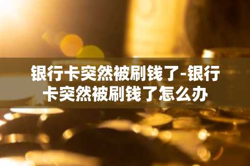银行卡突然被刷钱了-银行卡突然被刷钱了怎么办