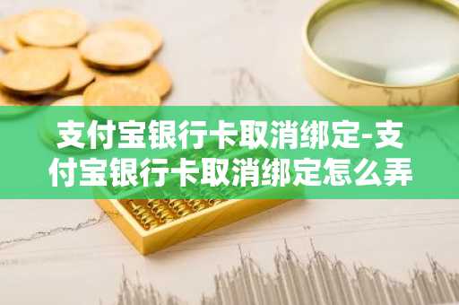 支付宝银行卡取消绑定-支付宝银行卡取消绑定怎么弄
