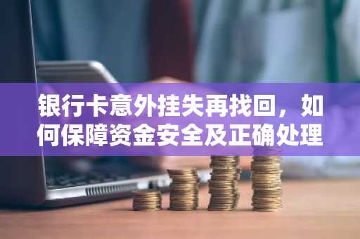 银行卡意外挂失再找回，如何保障资金安全及正确处理流程