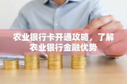 农业银行卡开通攻略，了解农业银行金融优势