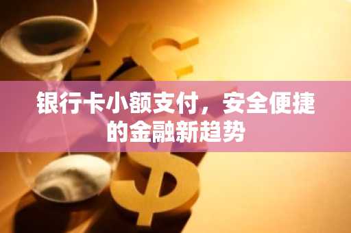 银行卡小额支付，安全便捷的金融新趋势