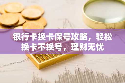 银行卡换卡保号攻略，轻松换卡不换号，理财无忧