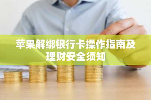 苹果解绑银行卡操作指南及理财安全须知