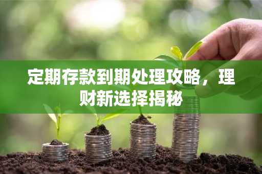 定期存款到期处理攻略，理财新选择揭秘