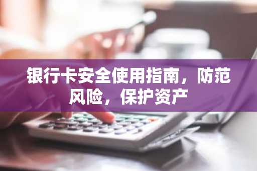 银行卡安全使用指南，防范风险，保护资产