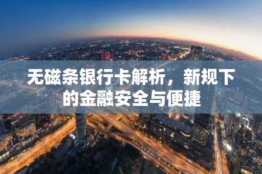 无磁条银行卡解析，新规下的金融安全与便捷