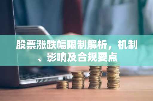 股票涨跌幅限制解析，机制、影响及合规要点