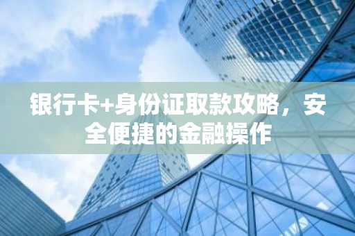 银行卡 身份证取款攻略，安全便捷的金融操作
