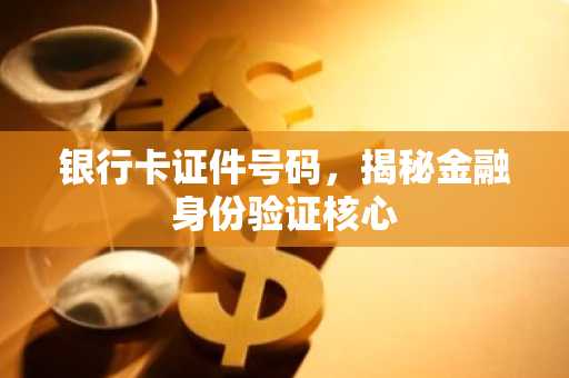 银行卡证件号码，揭秘金融身份验证核心