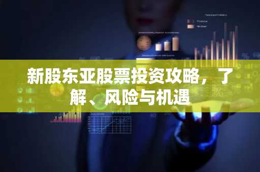 新股东亚股票投资攻略，了解、风险与机遇