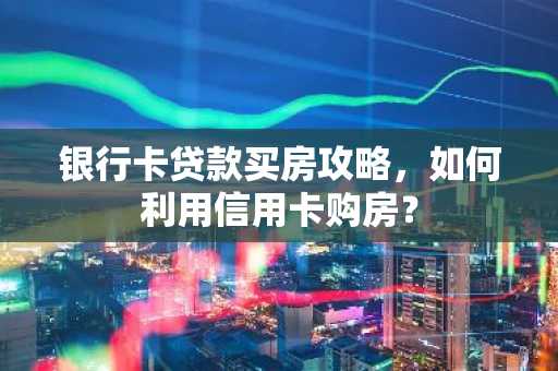 银行卡贷款买房攻略，如何利用信用卡购房？