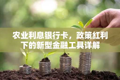 农业利息银行卡，政策红利下的新型金融工具详解