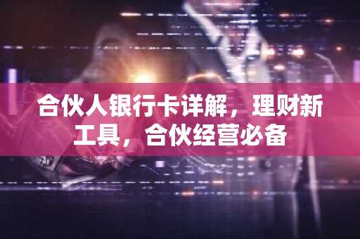 合伙人银行卡详解，理财新工具，合伙经营必备