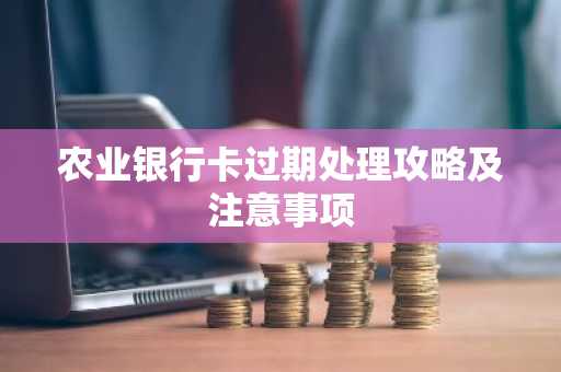 农业银行卡过期处理攻略及注意事项