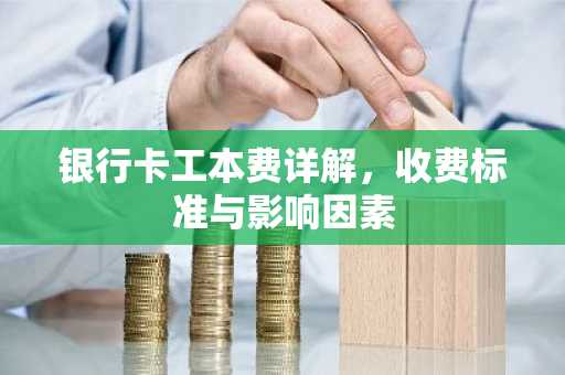 银行卡工本费详解，收费标准与影响因素