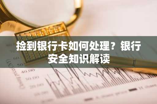 捡到银行卡如何处理？银行安全知识解读