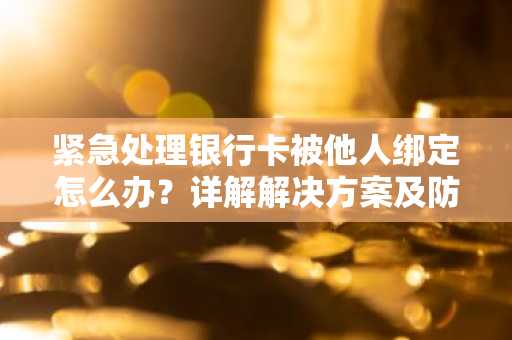 紧急处理银行卡被他人绑定怎么办？详解解决方案及防范措施