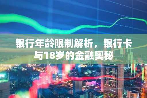 银行年龄限制解析，银行卡与18岁的金融奥秘