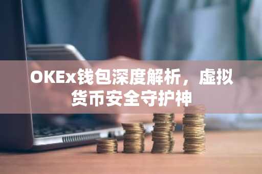 OKEx钱包深度解析，虚拟货币安全守护神
