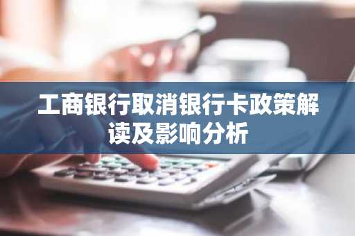 工商银行取消银行卡政策解读及影响分析