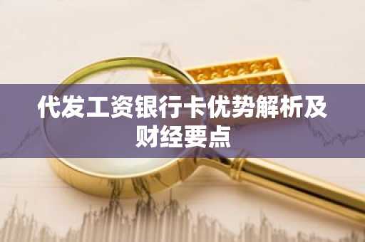 代发工资银行卡优势解析及财经要点