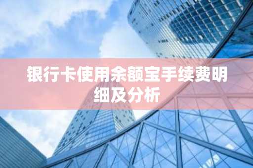 银行卡使用余额宝手续费明细及分析